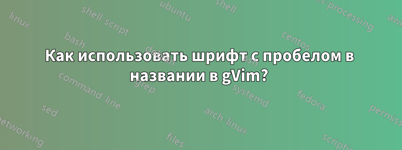 Как использовать шрифт с пробелом в названии в gVim?