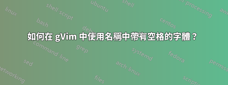 如何在 gVim 中使用名稱中帶有空格的字體？