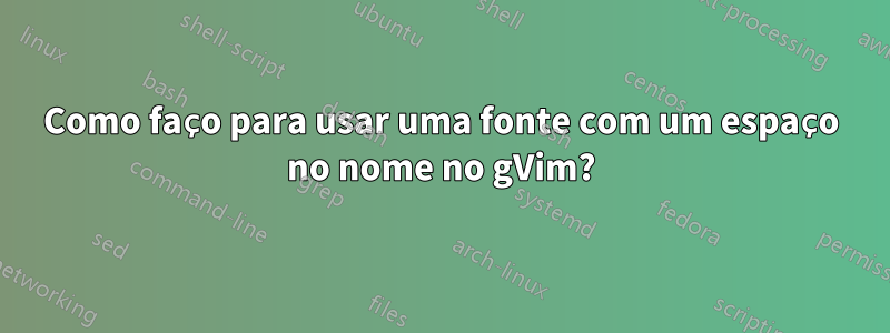 Como faço para usar uma fonte com um espaço no nome no gVim?