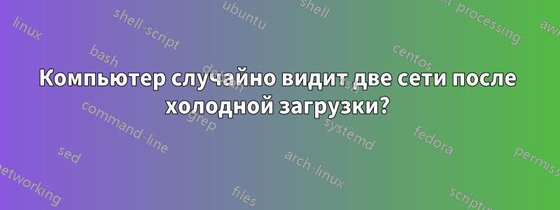 Компьютер случайно видит две сети после холодной загрузки?