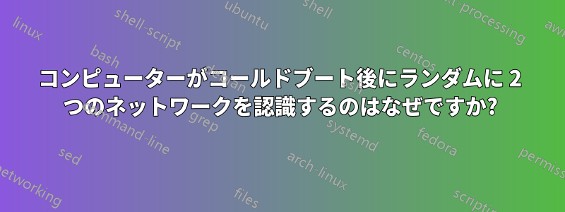 コンピューターがコールドブート後にランダムに 2 つのネットワークを認識するのはなぜですか?