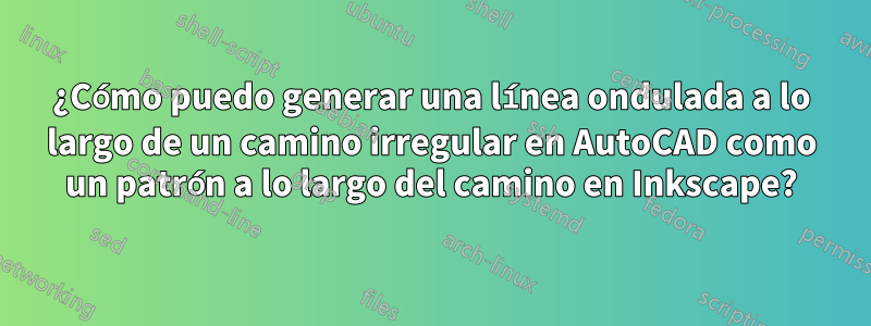 ¿Cómo puedo generar una línea ondulada a lo largo de un camino irregular en AutoCAD como un patrón a lo largo del camino en Inkscape?