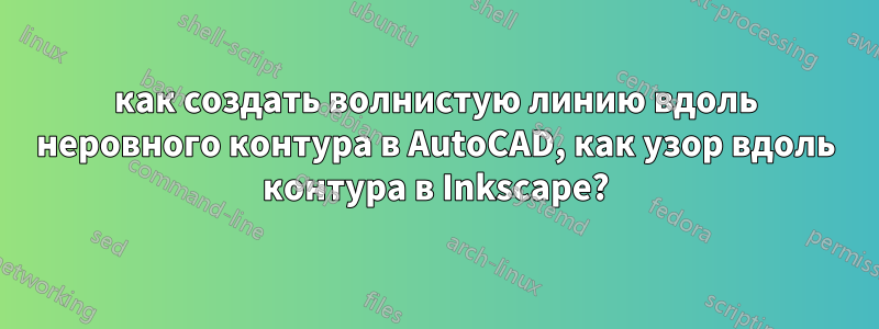 как создать волнистую линию вдоль неровного контура в AutoCAD, как узор вдоль контура в Inkscape?