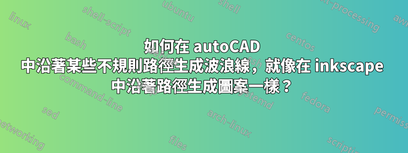 如何在 autoCAD 中沿著某些不規則路徑生成波浪線，就像在 inkscape 中沿著路徑生成圖案一樣？