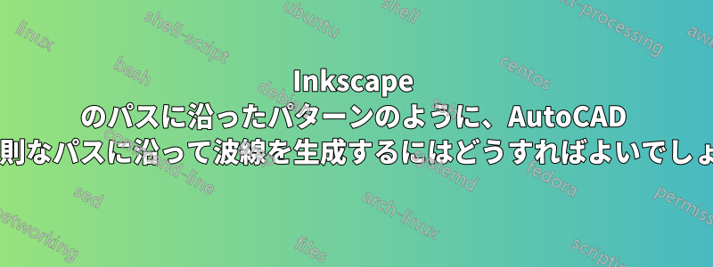 Inkscape のパスに沿ったパターンのように、AutoCAD の不規則なパスに沿って波線を生成するにはどうすればよいでしょうか?