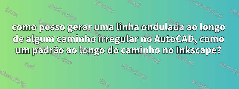 como posso gerar uma linha ondulada ao longo de algum caminho irregular no AutoCAD, como um padrão ao longo do caminho no Inkscape?