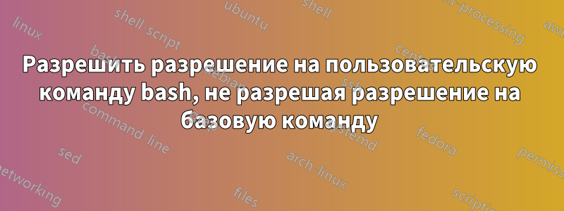 Разрешить разрешение на пользовательскую команду bash, не разрешая разрешение на базовую команду