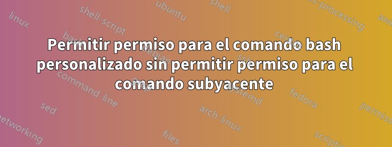 Permitir permiso para el comando bash personalizado sin permitir permiso para el comando subyacente