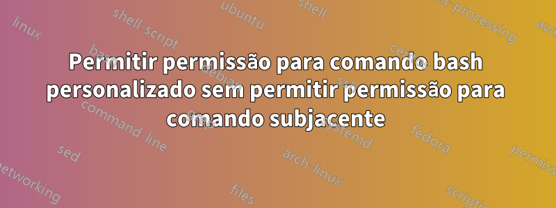 Permitir permissão para comando bash personalizado sem permitir permissão para comando subjacente