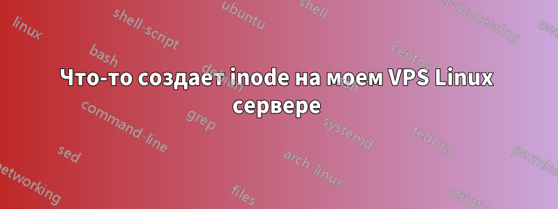 Что-то создает inode на моем VPS Linux сервере