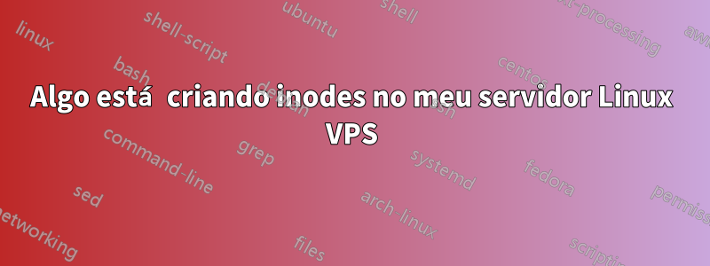 Algo está criando inodes no meu servidor Linux VPS