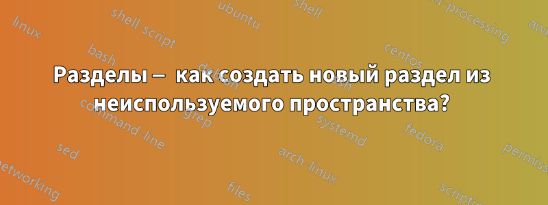 Разделы — как создать новый раздел из неиспользуемого пространства?