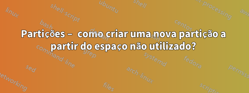 Partições – como criar uma nova partição a partir do espaço não utilizado?