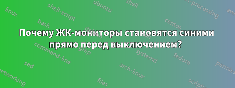 Почему ЖК-мониторы становятся синими прямо перед выключением? 