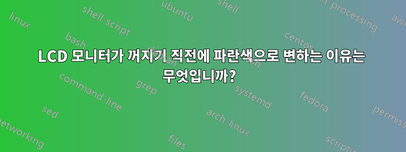 LCD 모니터가 꺼지기 직전에 파란색으로 변하는 이유는 무엇입니까? 