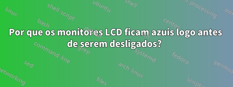 Por que os monitores LCD ficam azuis logo antes de serem desligados? 