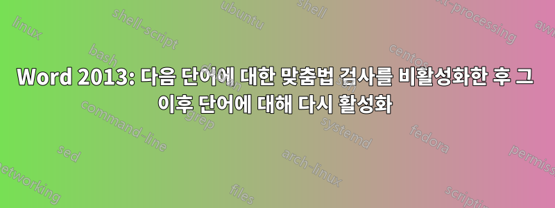 Word 2013: 다음 단어에 대한 맞춤법 검사를 비활성화한 후 그 이후 단어에 대해 다시 활성화