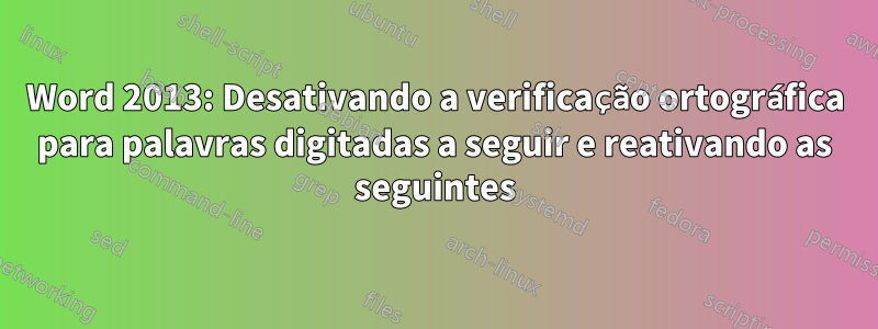 Word 2013: Desativando a verificação ortográfica para palavras digitadas a seguir e reativando as seguintes