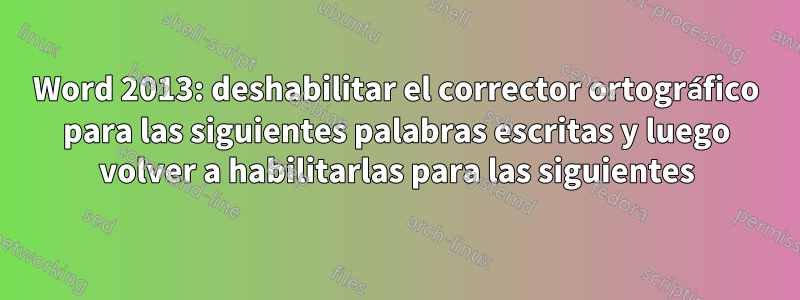 Word 2013: deshabilitar el corrector ortográfico para las siguientes palabras escritas y luego volver a habilitarlas para las siguientes