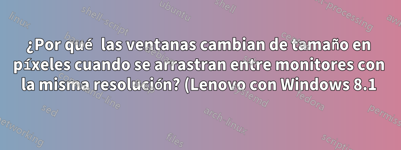 ¿Por qué las ventanas cambian de tamaño en píxeles cuando se arrastran entre monitores con la misma resolución? (Lenovo con Windows 8.1)