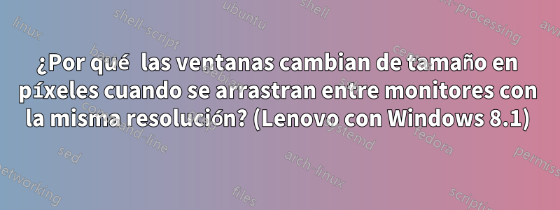 ¿Por qué las ventanas cambian de tamaño en píxeles cuando se arrastran entre monitores con la misma resolución? (Lenovo con Windows 8.1)