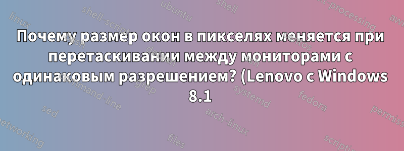 Почему размер окон в пикселях меняется при перетаскивании между мониторами с одинаковым разрешением? (Lenovo с Windows 8.1)