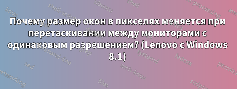 Почему размер окон в пикселях меняется при перетаскивании между мониторами с одинаковым разрешением? (Lenovo с Windows 8.1)