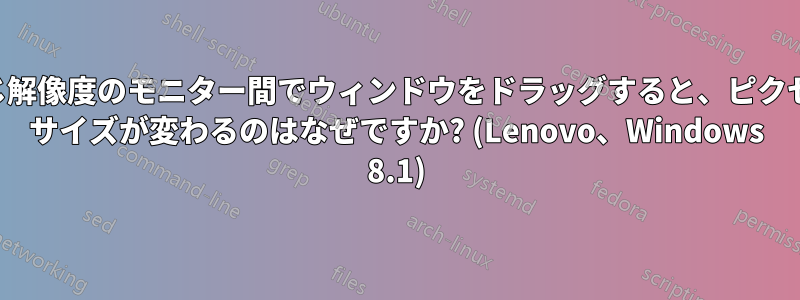 同じ解像度のモニター間でウィンドウをドラッグすると、ピクセル サイズが変わるのはなぜですか? (Lenovo、Windows 8.1)