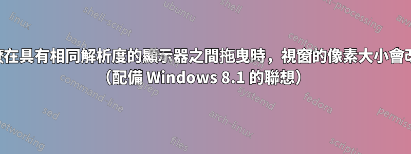 為什麼在具有相同解析度的顯示器之間拖曳時，視窗的像素大小會改變？ （配備 Windows 8.1 的聯想）