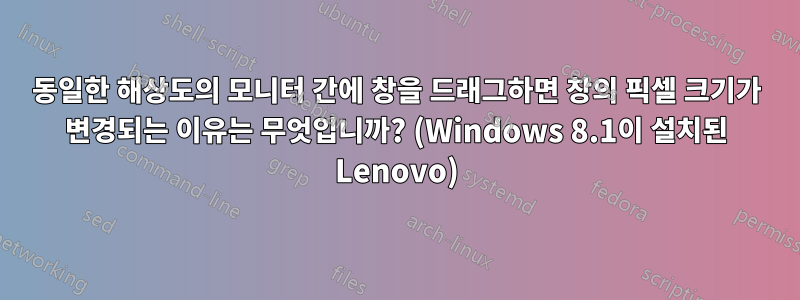 동일한 해상도의 모니터 간에 창을 드래그하면 창의 픽셀 크기가 변경되는 이유는 무엇입니까? (Windows 8.1이 설치된 Lenovo)