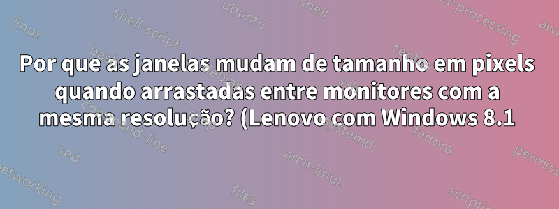 Por que as janelas mudam de tamanho em pixels quando arrastadas entre monitores com a mesma resolução? (Lenovo com Windows 8.1)