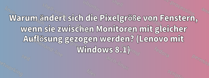 Warum ändert sich die Pixelgröße von Fenstern, wenn sie zwischen Monitoren mit gleicher Auflösung gezogen werden? (Lenovo mit Windows 8.1)