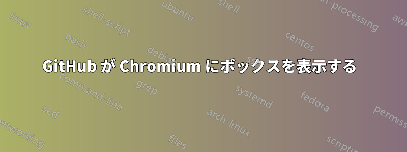 GitHub が Chromium にボックスを表示する 