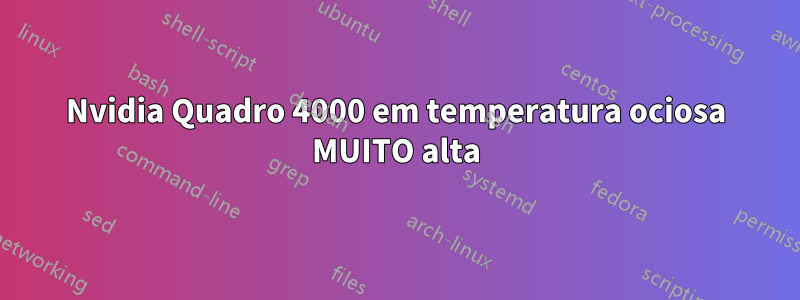 Nvidia Quadro 4000 em temperatura ociosa MUITO alta