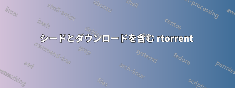 シードとダウンロードを含む rtorrent