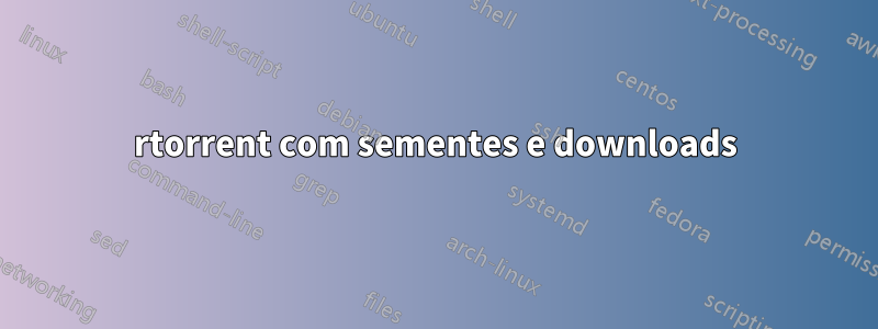 rtorrent com sementes e downloads