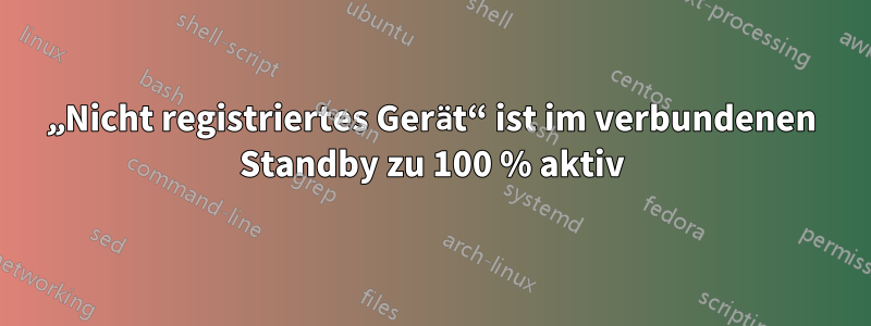 „Nicht registriertes Gerät“ ist im verbundenen Standby zu 100 % aktiv