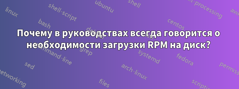 Почему в руководствах всегда говорится о необходимости загрузки RPM на диск?