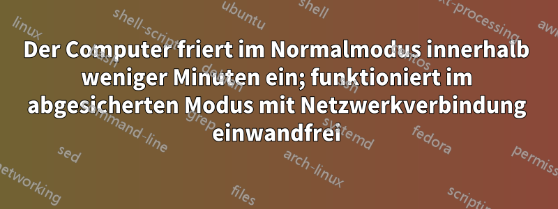 Der Computer friert im Normalmodus innerhalb weniger Minuten ein; funktioniert im abgesicherten Modus mit Netzwerkverbindung einwandfrei