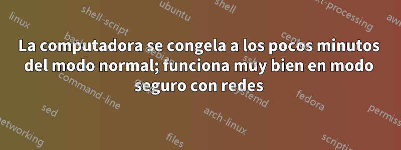 La computadora se congela a los pocos minutos del modo normal; funciona muy bien en modo seguro con redes