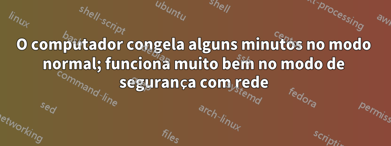 O computador congela alguns minutos no modo normal; funciona muito bem no modo de segurança com rede