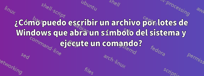 ¿Cómo puedo escribir un archivo por lotes de Windows que abra un símbolo del sistema y ejecute un comando?