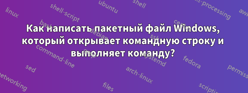 Как написать пакетный файл Windows, который открывает командную строку и выполняет команду?