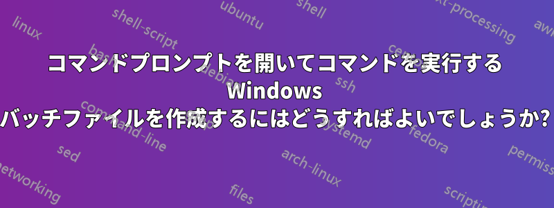 コマンドプロンプトを開いてコマンドを実行する Windows バッチファイルを作成するにはどうすればよいでしょうか?