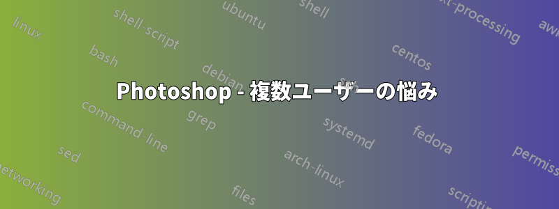 Photoshop - 複数ユーザーの悩み