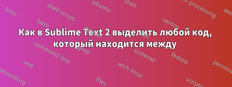 Как в Sublime Text 2 выделить любой код, который находится между