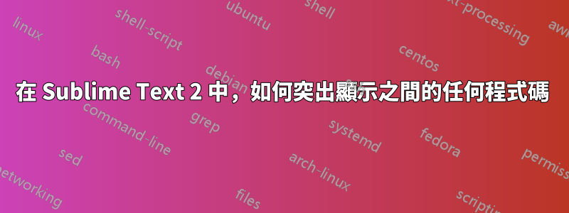 在 Sublime Text 2 中，如何突出顯示之間的任何程式碼