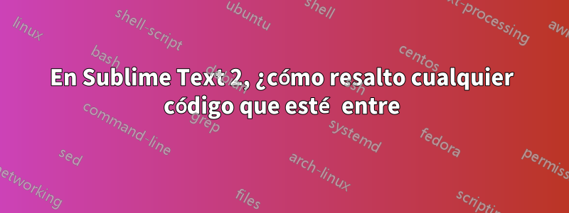 En Sublime Text 2, ¿cómo resalto cualquier código que esté entre