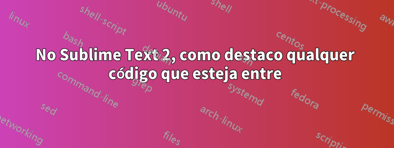 No Sublime Text 2, como destaco qualquer código que esteja entre