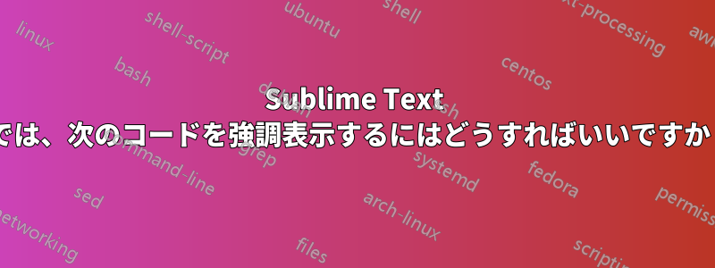 Sublime Text 2では、次のコードを強調表示するにはどうすればいいですか？